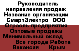 Руководитель направления продаж › Название организации ­ СмартЭлектро, ООО › Отрасль предприятия ­ Оптовые продажи › Минимальный оклад ­ 50 000 - Все города Работа » Вакансии   . Крым,Бахчисарай